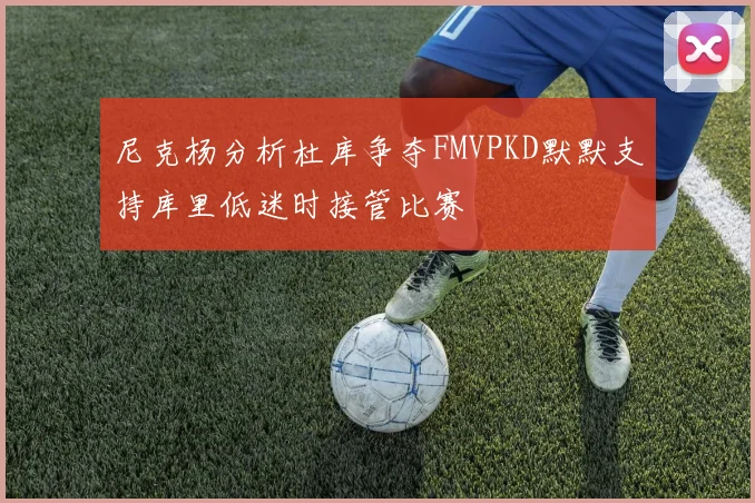 尼克杨分析杜库争夺FMVPKD默默支持库里低迷时接管比赛
