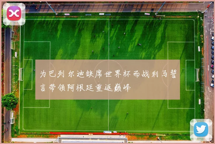 为巴列尔迪缺席世界杯而战利马誓言带领阿根廷重返巅峰