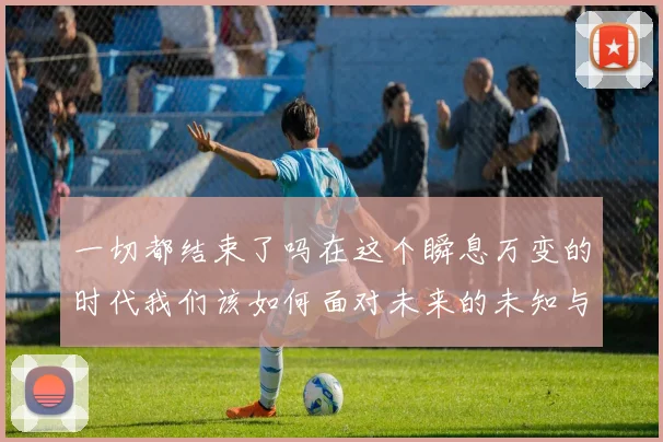 一切都结束了吗在这个瞬息万变的时代我们该如何面对未来的未知与挑战