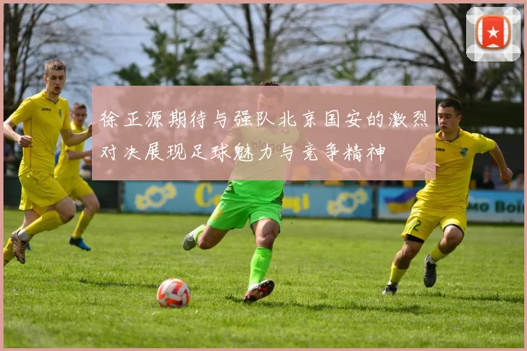 徐正源期待与强队北京国安的激烈对决展现足球魅力与竞争精神