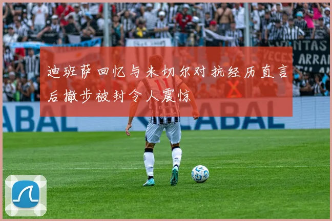 迪班萨回忆与米切尔对抗经历直言后撤步被封令人震惊