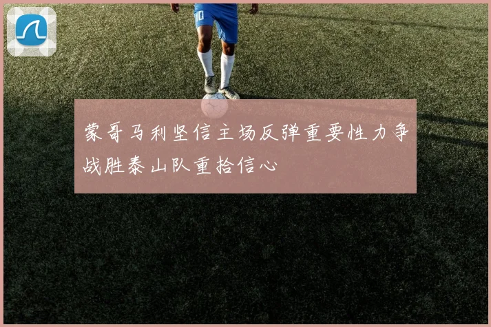 蒙哥马利坚信主场反弹重要性力争战胜泰山队重拾信心