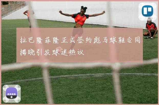 拉巴隆菲隆正式签约彪马球鞋合同揭晓引发球迷热议