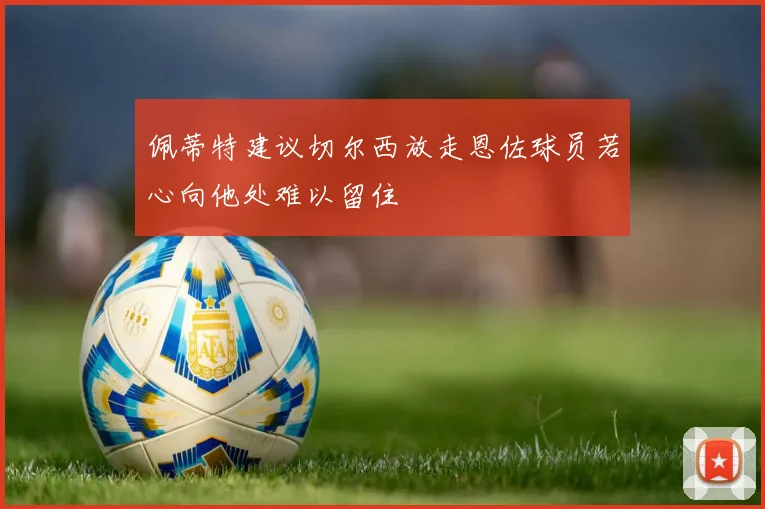 佩蒂特建议切尔西放走恩佐球员若心向他处难以留住