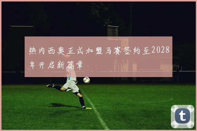 热内西奥正式加盟马赛签约至2028年开启新篇章