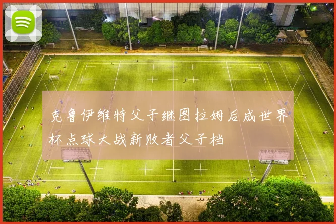 克鲁伊维特父子继图拉姆后成世界杯点球大战新败者父子档