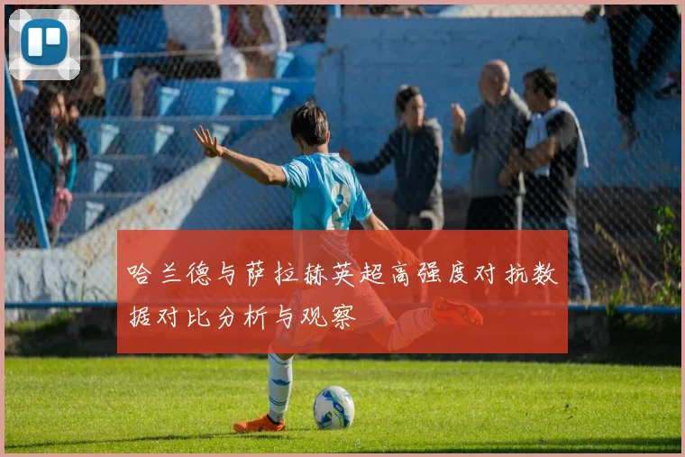 哈兰德与萨拉赫英超高强度对抗数据对比分析与观察