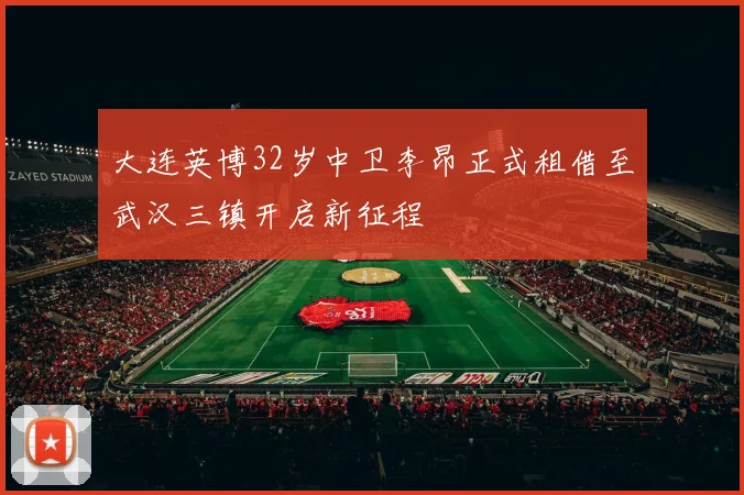 大连英博32岁中卫李昂正式租借至武汉三镇开启新征程