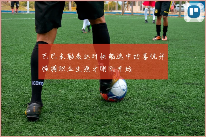 巴巴米勒表达对快船选中的喜悦并强调职业生涯才刚刚开始