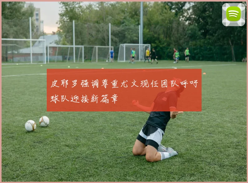 皮耶罗强调尊重尤文现任团队呼吁球队迎接新篇章