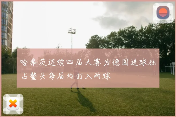 哈弗茨连续四届大赛为德国进球独占鳌头每届均打入两球
