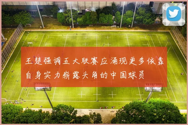 王楚强调五大联赛应涌现更多依靠自身实力崭露头角的中国球员
