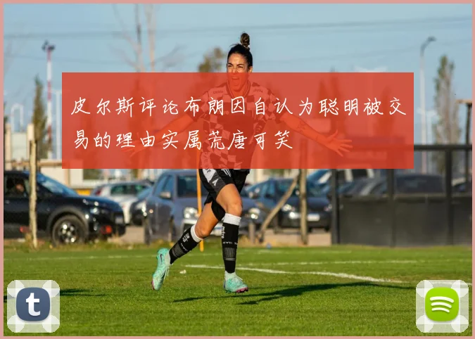 皮尔斯评论布朗因自认为聪明被交易的理由实属荒唐可笑