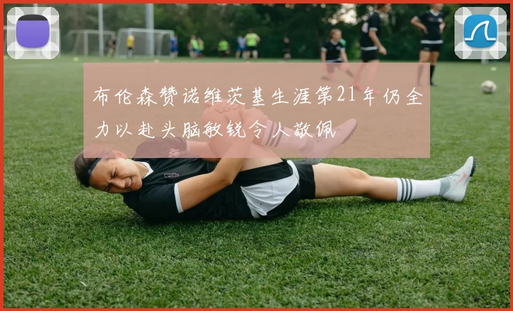 布伦森赞诺维茨基生涯第21年仍全力以赴头脑敏锐令人敬佩