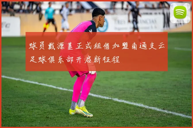 球员戴源基正式租借加盟南通支云足球俱乐部开启新征程