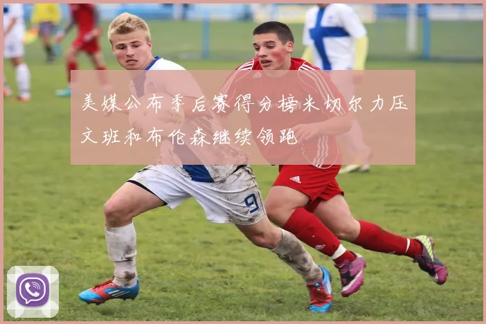 美媒公布季后赛得分榜米切尔力压文班和布伦森继续领跑