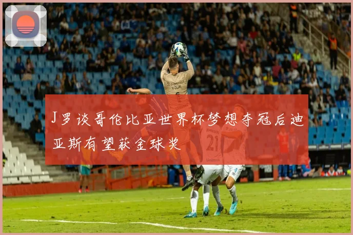 J罗谈哥伦比亚世界杯梦想夺冠后迪亚斯有望获金球奖