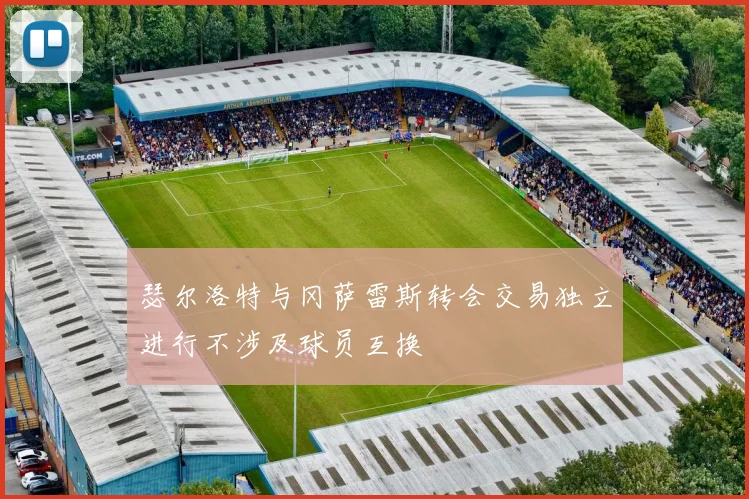 瑟尔洛特与冈萨雷斯转会交易独立进行不涉及球员互换