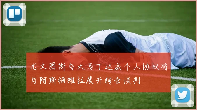 尤文图斯与大马丁达成个人协议将与阿斯顿维拉展开转会谈判