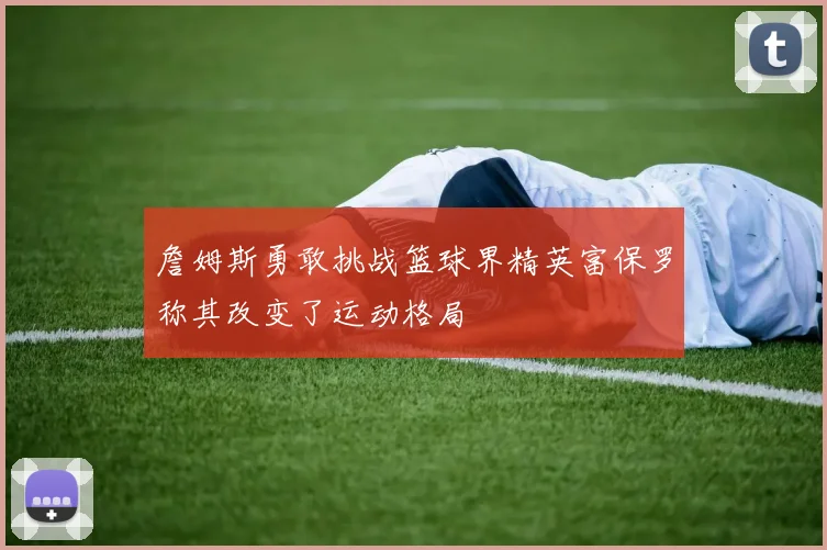 詹姆斯勇敢挑战篮球界精英富保罗称其改变了运动格局